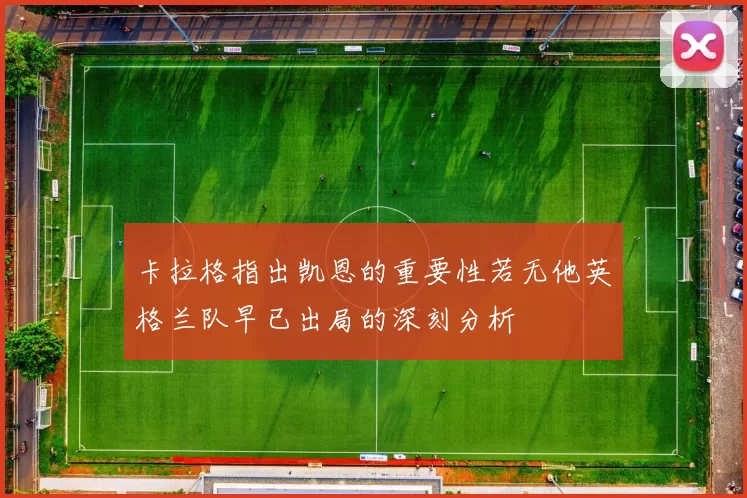 卡拉格指出凯恩的重要性若无他英格兰队早已出局的深刻分析