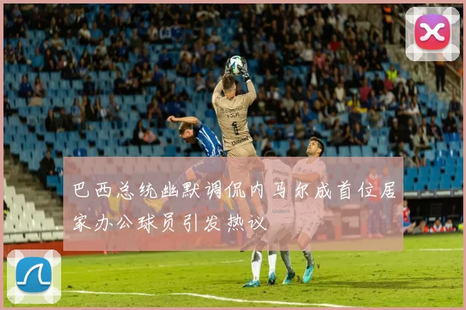 巴西总统幽默调侃内马尔成首位居家办公球员引发热议